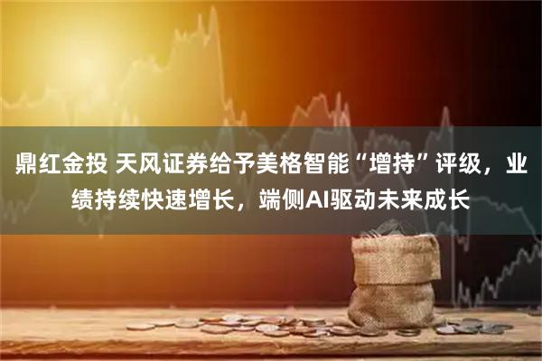 鼎红金投 天风证券给予美格智能“增持”评级，业绩持续快速增长，端侧AI驱动未来成长