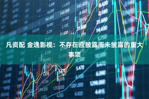 凡资配 金逸影视：不存在应披露而未披露的重大事项
