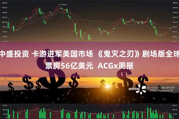 中盛投资 卡游进军美国市场 《鬼灭之刃》剧场版全球票房56亿美元  ACGx周报
