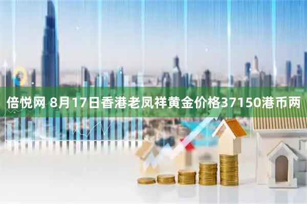 倍悦网 8月17日香港老凤祥黄金价格37150港币两