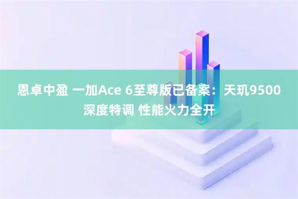 恩卓中盈 一加Ace 6至尊版已备案：天玑9500深度特调 性能火力全开