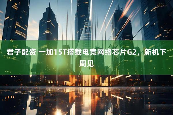 君子配资 一加15T搭载电竞网络芯片G2，新机下周见