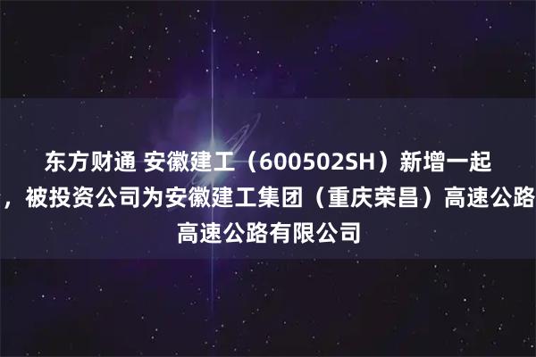 东方财通 安徽建工（600502SH）新增一起对外投资，被投资公司为安徽建工集团（重庆荣昌）高速公路有限公司