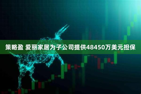 策略盈 爱丽家居为子公司提供48450万美元担保