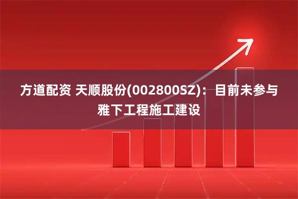 方道配资 天顺股份(002800SZ)：目前未参与雅下工程施工建设