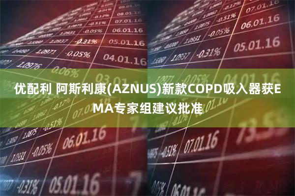 优配利 阿斯利康(AZNUS)新款COPD吸入器获EMA专家组建议批准