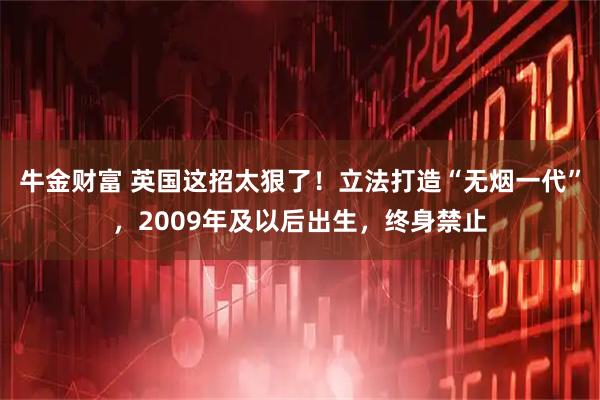 牛金财富 英国这招太狠了！立法打造“无烟一代”，2009年及以后出生，终身禁止