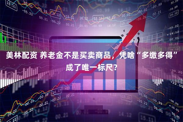 美林配资 养老金不是买卖商品，凭啥“多缴多得”成了唯一标尺？