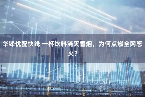 华锋优配快线 一杯饮料浇灭香烟，为何点燃全网怒火？